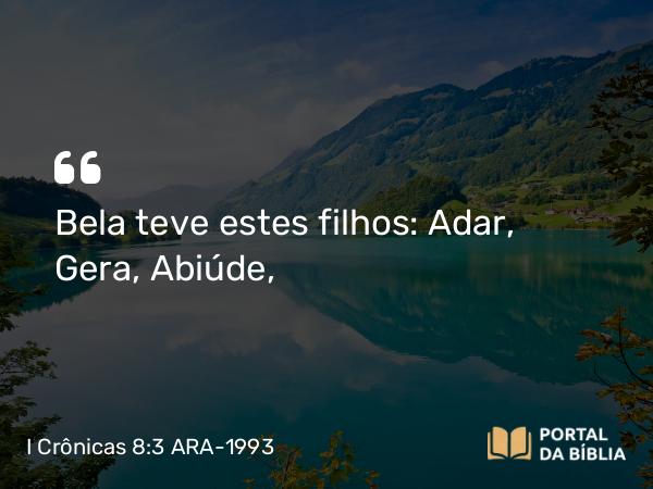 I Crônicas 8:3 ARA-1993 - Bela teve estes filhos: Adar, Gera, Abiúde,