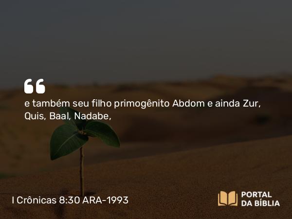 I Crônicas 8:30 ARA-1993 - e também seu filho primogênito Abdom e ainda Zur, Quis, Baal, Nadabe,