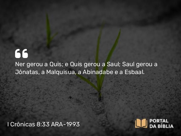 I Crônicas 8:33 ARA-1993 - Ner gerou a Quis; e Quis gerou a Saul; Saul gerou a Jônatas, a Malquisua, a Abinadabe e a Esbaal.