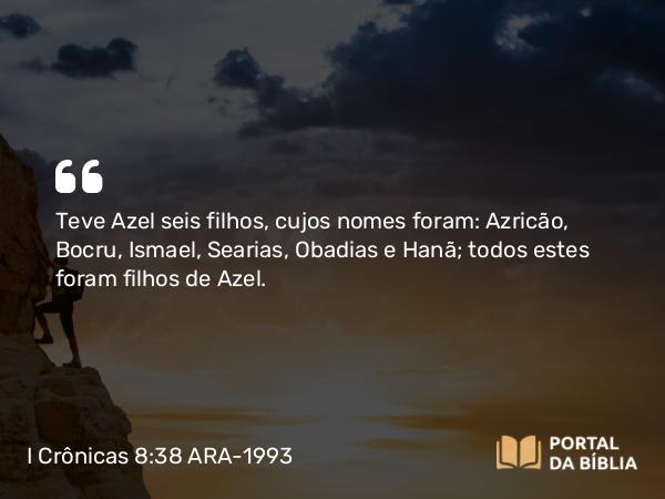 I Crônicas 8:38 ARA-1993 - Teve Azel seis filhos, cujos nomes foram: Azricão, Bocru, Ismael, Searias, Obadias e Hanã; todos estes foram filhos de Azel.