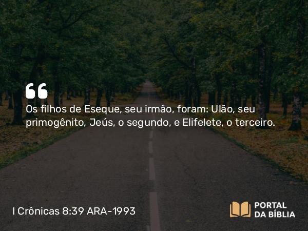 I Crônicas 8:39 ARA-1993 - Os filhos de Eseque, seu irmão, foram: Ulão, seu primogênito, Jeús, o segundo, e Elifelete, o terceiro.