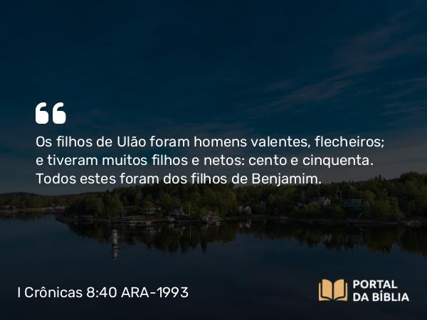 I Crônicas 8:40 ARA-1993 - Os filhos de Ulão foram homens valentes, flecheiros; e tiveram muitos filhos e netos: cento e cinquenta. Todos estes foram dos filhos de Benjamim.