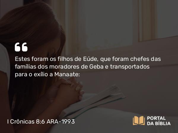 I Crônicas 8:6 ARA-1993 - Estes foram os filhos de Eúde, que foram chefes das famílias dos moradores de Geba e transportados para o exílio a Manaate: