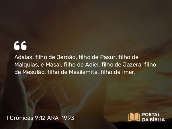 I Crônicas 9:12 ARA-1993 - Adaías, filho de Jeroão, filho de Pasur, filho de Malquias, e Masai, filho de Adiel, filho de Jazera, filho de Mesulão, filho de Mesilemite, filho de Imer,