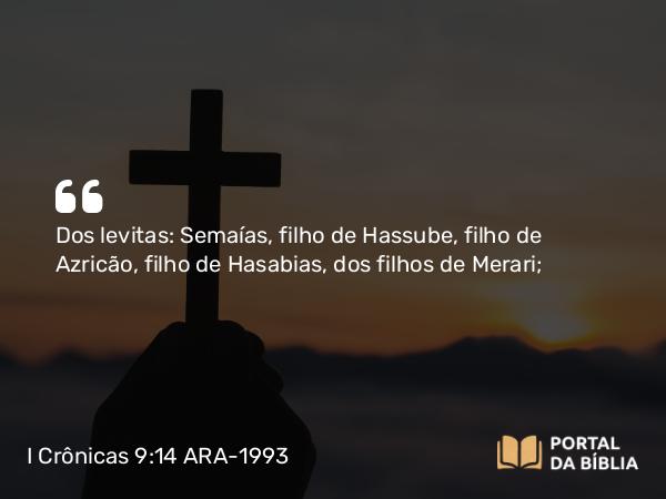 I Crônicas 9:14 ARA-1993 - Dos levitas: Semaías, filho de Hassube, filho de Azricão, filho de Hasabias, dos filhos de Merari;