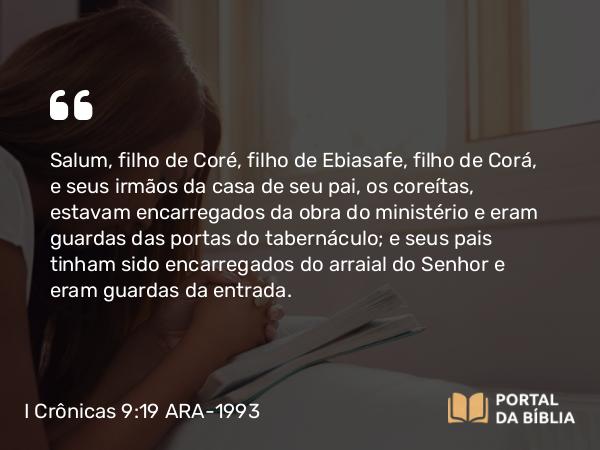 I Crônicas 9:19 ARA-1993 - Salum, filho de Coré, filho de Ebiasafe, filho de Corá, e seus irmãos da casa de seu pai, os coreítas, estavam encarregados da obra do ministério e eram guardas das portas do tabernáculo; e seus pais tinham sido encarregados do arraial do Senhor e eram guardas da entrada.