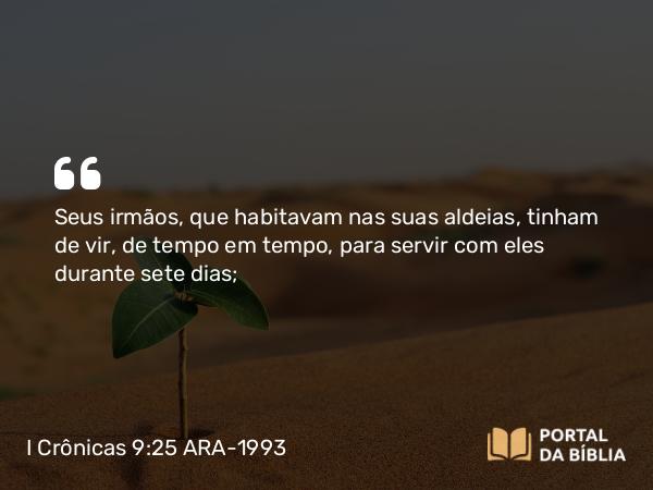 I Crônicas 9:25 ARA-1993 - Seus irmãos, que habitavam nas suas aldeias, tinham de vir, de tempo em tempo, para servir com eles durante sete dias;