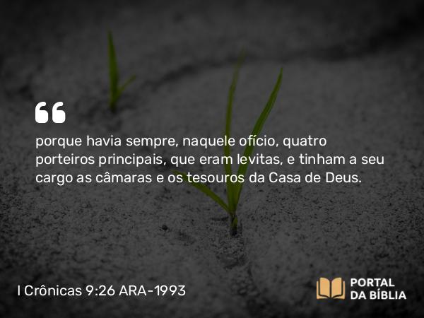 I Crônicas 9:26 ARA-1993 - porque havia sempre, naquele ofício, quatro porteiros principais, que eram levitas, e tinham a seu cargo as câmaras e os tesouros da Casa de Deus.