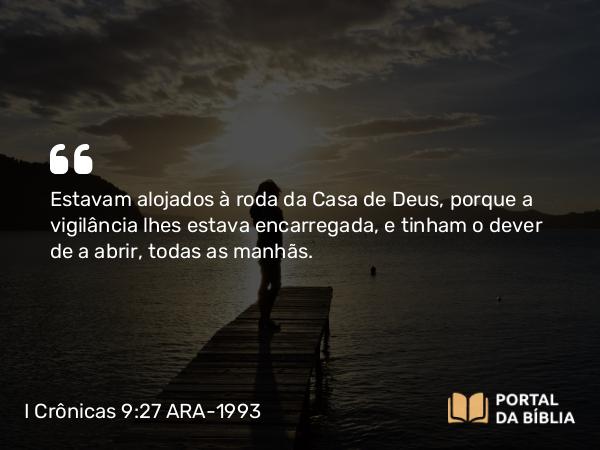 I Crônicas 9:27 ARA-1993 - Estavam alojados à roda da Casa de Deus, porque a vigilância lhes estava encarregada, e tinham o dever de a abrir, todas as manhãs.