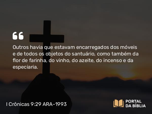 I Crônicas 9:29 ARA-1993 - Outros havia que estavam encarregados dos móveis e de todos os objetos do santuário, como também da flor de farinha, do vinho, do azeite, do incenso e da especiaria.