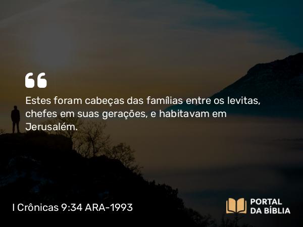 I Crônicas 9:34 ARA-1993 - Estes foram cabeças das famílias entre os levitas, chefes em suas gerações, e habitavam em Jerusalém.