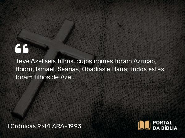 I Crônicas 9:44 ARA-1993 - Teve Azel seis filhos, cujos nomes foram Azricão, Bocru, Ismael, Searias, Obadias e Hanã; todos estes foram filhos de Azel.