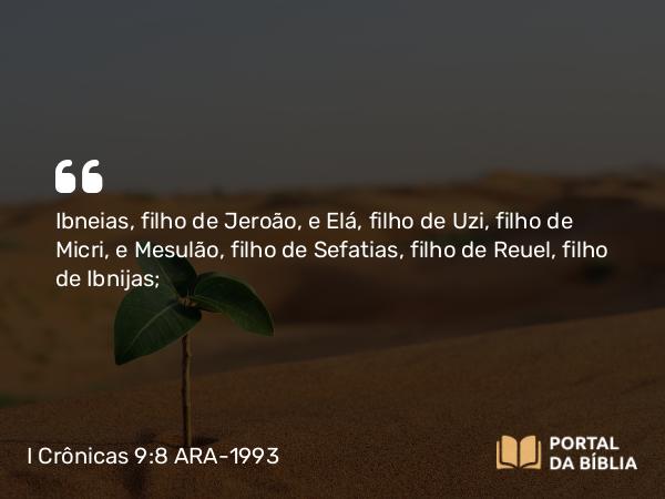 I Crônicas 9:8 ARA-1993 - Ibneias, filho de Jeroão, e Elá, filho de Uzi, filho de Micri, e Mesulão, filho de Sefatias, filho de Reuel, filho de Ibnijas;