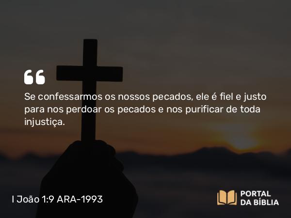 I João 1:9 ARA-1993 - Se confessarmos os nossos pecados, ele é fiel e justo para nos perdoar os pecados e nos purificar de toda injustiça.