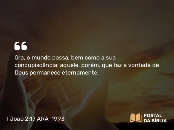 I João 2:17 ARA-1993 - Ora, o mundo passa, bem como a sua concupiscência; aquele, porém, que faz a vontade de Deus permanece eternamente.