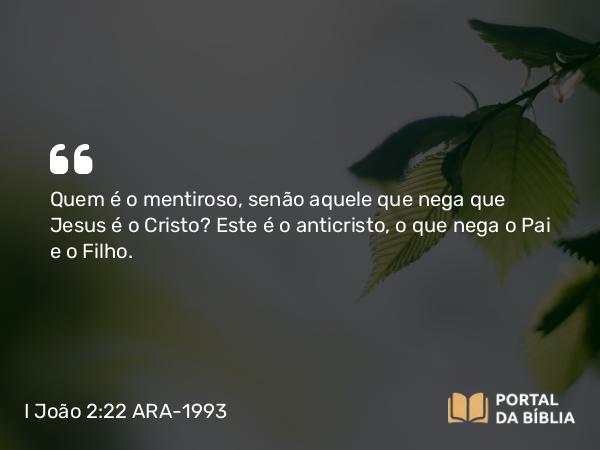 I João 2:22 ARA-1993 - Quem é o mentiroso, senão aquele que nega que Jesus é o Cristo? Este é o anticristo, o que nega o Pai e o Filho.