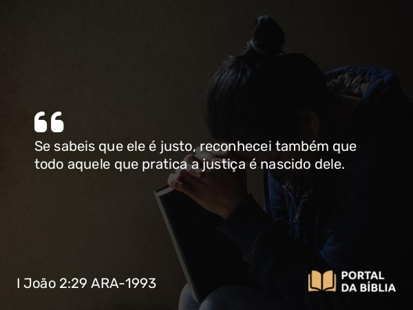 I João 2:29 ARA-1993 - Se sabeis que ele é justo, reconhecei também que todo aquele que pratica a justiça é nascido dele.