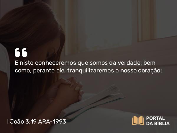 I João 3:19 ARA-1993 - E nisto conheceremos que somos da verdade, bem como, perante ele, tranquilizaremos o nosso coração;