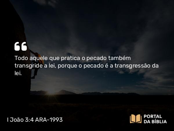 I João 3:4 ARA-1993 - Todo aquele que pratica o pecado também transgride a lei, porque o pecado é a transgressão da lei.