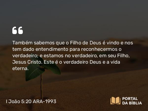 I João 5:20 ARA-1993 - Também sabemos que o Filho de Deus é vindo e nos tem dado entendimento para reconhecermos o verdadeiro; e estamos no verdadeiro, em seu Filho, Jesus Cristo. Este é o verdadeiro Deus e a vida eterna.