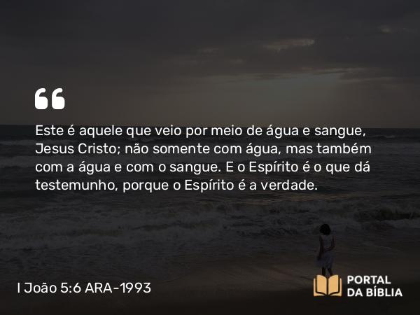 I João 5:6-7 ARA-1993 - Este é aquele que veio por meio de água e sangue, Jesus Cristo; não somente com água, mas também com a água e com o sangue. E o Espírito é o que dá testemunho, porque o Espírito é a verdade.