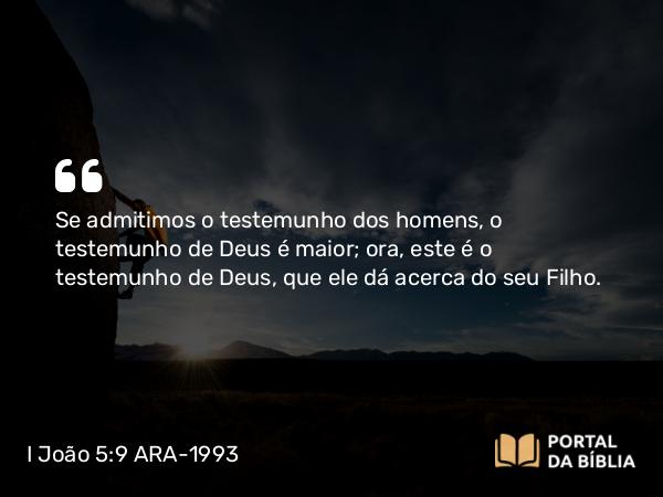 I João 5:9 ARA-1993 - Se admitimos o testemunho dos homens, o testemunho de Deus é maior; ora, este é o testemunho de Deus, que ele dá acerca do seu Filho.