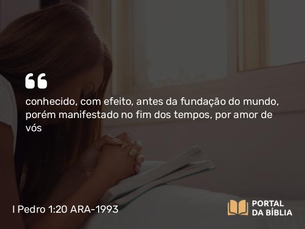 I Pedro 1:20 ARA-1993 - conhecido, com efeito, antes da fundação do mundo, porém manifestado no fim dos tempos, por amor de vós