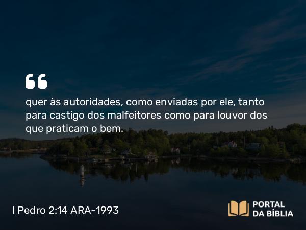 I Pedro 2:14 ARA-1993 - quer às autoridades, como enviadas por ele, tanto para castigo dos malfeitores como para louvor dos que praticam o bem.