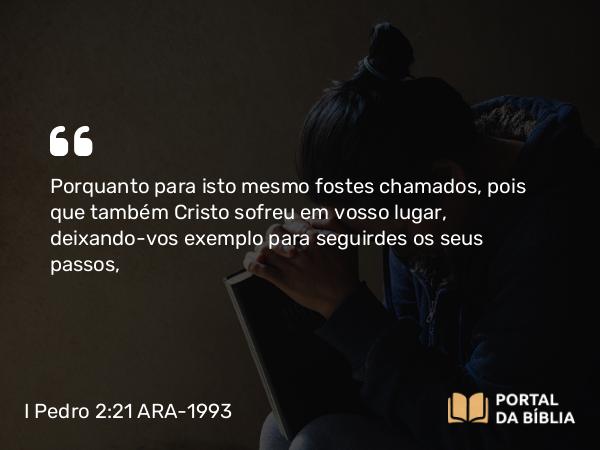 I Pedro 2:21 ARA-1993 - Porquanto para isto mesmo fostes chamados, pois que também Cristo sofreu em vosso lugar, deixando-vos exemplo para seguirdes os seus passos,