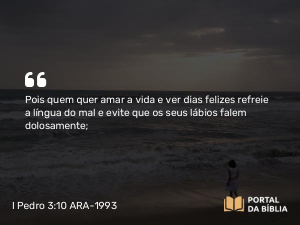 I Pedro 3:10-11 ARA-1993 - Pois quem quer amar a vida e ver dias felizes refreie a língua do mal e evite que os seus lábios falem dolosamente;