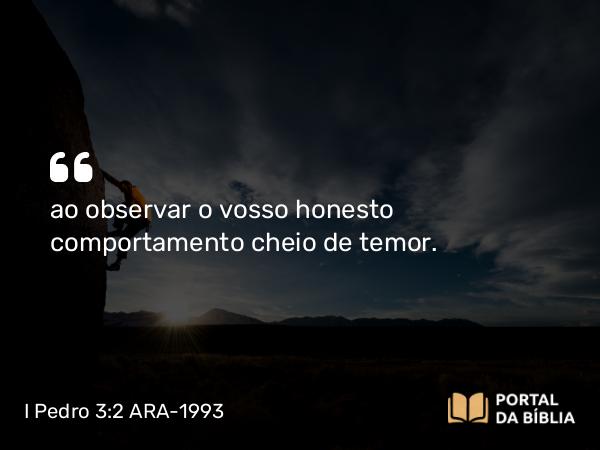 I Pedro 3:2 ARA-1993 - ao observar o vosso honesto comportamento cheio de temor.