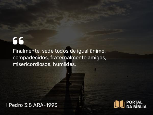 I Pedro 3:8 ARA-1993 - Finalmente, sede todos de igual ânimo, compadecidos, fraternalmente amigos, misericordiosos, humildes,