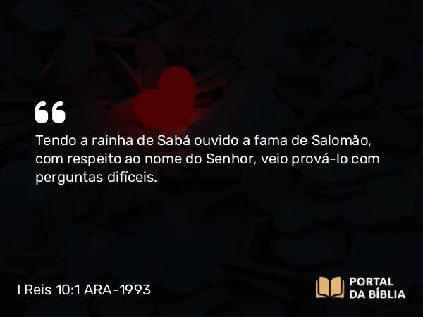 I Reis 10:1-10 ARA-1993 - Tendo a rainha de Sabá ouvido a fama de Salomão, com respeito ao nome do Senhor, veio prová-lo com perguntas difíceis.