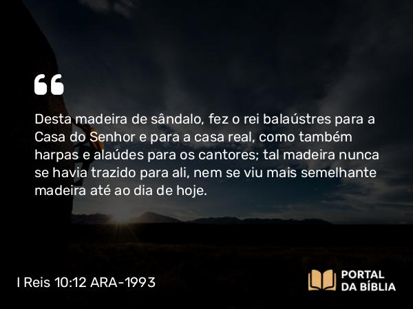 I Reis 10:12 ARA-1993 - Desta madeira de sândalo, fez o rei balaústres para a Casa do Senhor e para a casa real, como também harpas e alaúdes para os cantores; tal madeira nunca se havia trazido para ali, nem se viu mais semelhante madeira até ao dia de hoje.