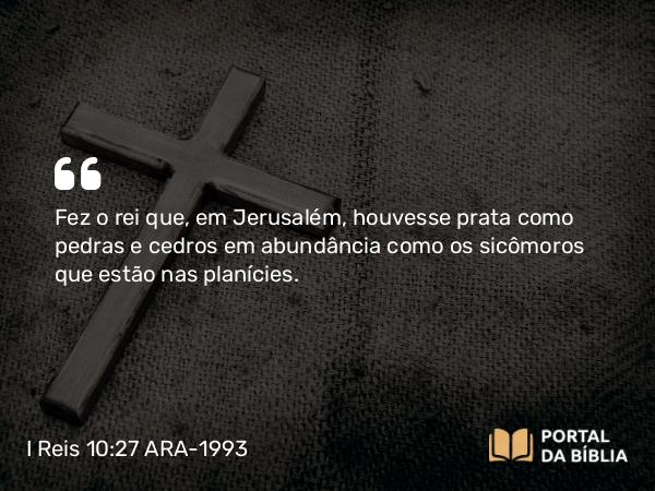 I Reis 10:27 ARA-1993 - Fez o rei que, em Jerusalém, houvesse prata como pedras e cedros em abundância como os sicômoros que estão nas planícies.