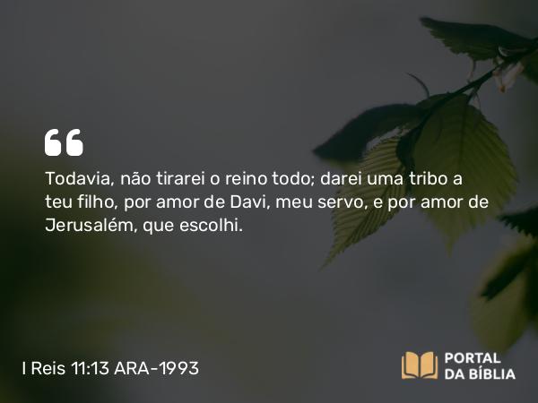 I Reis 11:13 ARA-1993 - Todavia, não tirarei o reino todo; darei uma tribo a teu filho, por amor de Davi, meu servo, e por amor de Jerusalém, que escolhi.