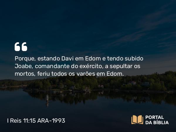 I Reis 11:15 ARA-1993 - Porque, estando Davi em Edom e tendo subido Joabe, comandante do exército, a sepultar os mortos, feriu todos os varões em Edom.