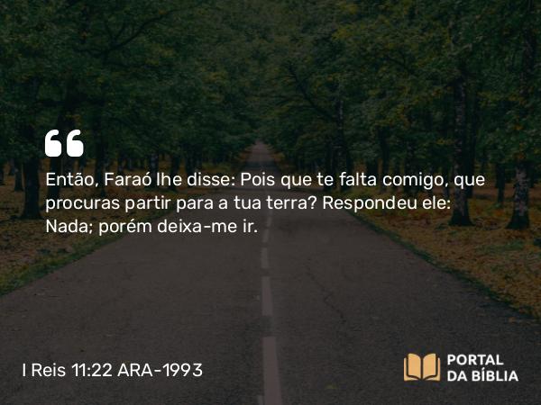 I Reis 11:22 ARA-1993 - Então, Faraó lhe disse: Pois que te falta comigo, que procuras partir para a tua terra? Respondeu ele: Nada; porém deixa-me ir.