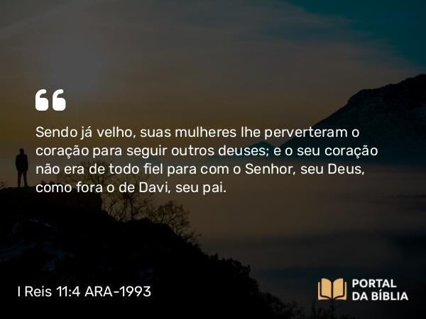 I Reis 11:4 ARA-1993 - Sendo já velho, suas mulheres lhe perverteram o coração para seguir outros deuses; e o seu coração não era de todo fiel para com o Senhor, seu Deus, como fora o de Davi, seu pai.