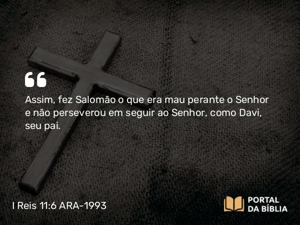 I Reis 11:6 ARA-1993 - Assim, fez Salomão o que era mau perante o Senhor e não perseverou em seguir ao Senhor, como Davi, seu pai.