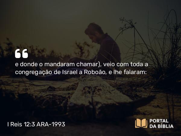 I Reis 12:3 ARA-1993 - e donde o mandaram chamar), veio com toda a congregação de Israel a Roboão, e lhe falaram: