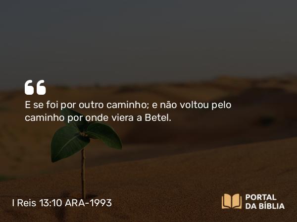 I Reis 13:10 ARA-1993 - E se foi por outro caminho; e não voltou pelo caminho por onde viera a Betel.