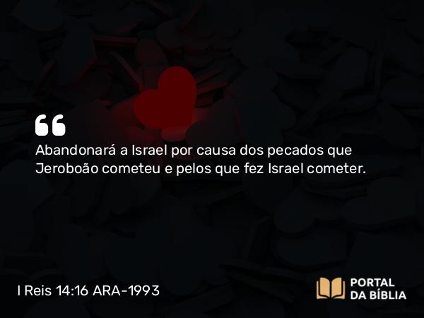 I Reis 14:16 ARA-1993 - Abandonará a Israel por causa dos pecados que Jeroboão cometeu e pelos que fez Israel cometer.