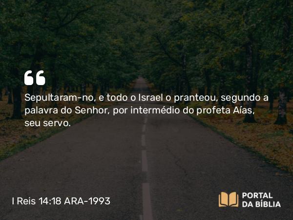 I Reis 14:18 ARA-1993 - Sepultaram-no, e todo o Israel o pranteou, segundo a palavra do Senhor, por intermédio do profeta Aías, seu servo.