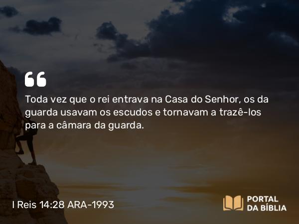 I Reis 14:28 ARA-1993 - Toda vez que o rei entrava na Casa do Senhor, os da guarda usavam os escudos e tornavam a trazê-los para a câmara da guarda.