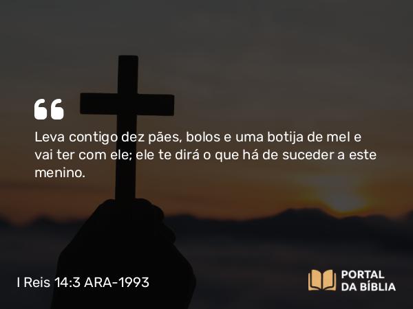 I Reis 14:3 ARA-1993 - Leva contigo dez pães, bolos e uma botija de mel e vai ter com ele; ele te dirá o que há de suceder a este menino.