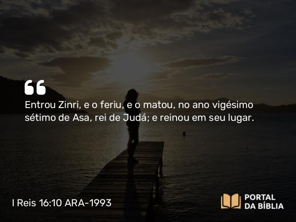 I Reis 16:10 ARA-1993 - Entrou Zinri, e o feriu, e o matou, no ano vigésimo sétimo de Asa, rei de Judá; e reinou em seu lugar.