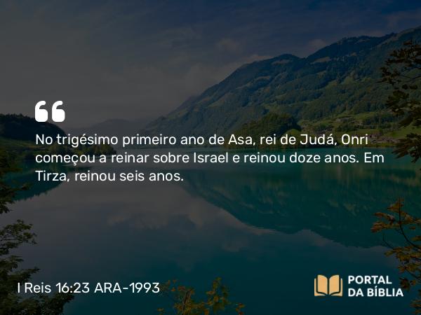 I Reis 16:23-28 ARA-1993 - No trigésimo primeiro ano de Asa, rei de Judá, Onri começou a reinar sobre Israel e reinou doze anos. Em Tirza, reinou seis anos.