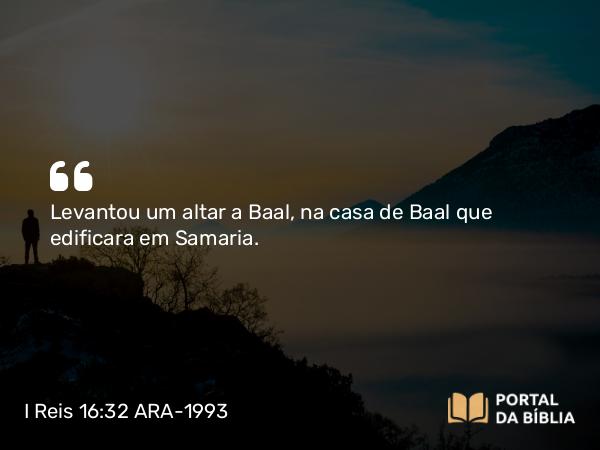 I Reis 16:32 ARA-1993 - Levantou um altar a Baal, na casa de Baal que edificara em Samaria.