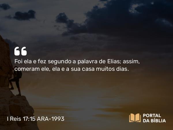 I Reis 17:15 ARA-1993 - Foi ela e fez segundo a palavra de Elias; assim, comeram ele, ela e a sua casa muitos dias.